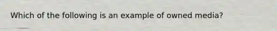 Which of the following is an example of owned​ media?