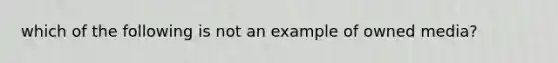 which of the following is not an example of owned media?