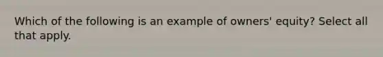 Which of the following is an example of owners' equity? Select all that apply.