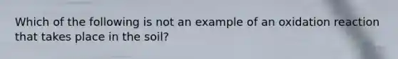 Which of the following is not an example of an oxidation reaction that takes place in the soil?