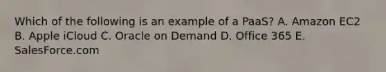 Which of the following is an example of a​ PaaS? A. Amazon EC2 B. Apple iCloud C. Oracle on Demand D. Office 365 E. SalesForce.com