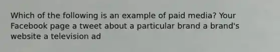 Which of the following is an example of paid media? Your Facebook page a tweet about a particular brand a brand's website a television ad