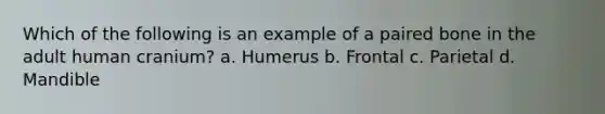 Which of the following is an example of a paired bone in the adult human cranium? a. Humerus b. Frontal c. Parietal d. Mandible