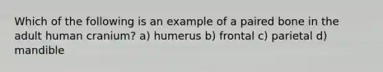 Which of the following is an example of a paired bone in the adult human cranium? a) humerus b) frontal c) parietal d) mandible