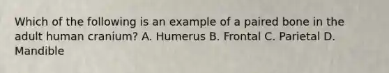 Which of the following is an example of a paired bone in the adult human cranium? A. Humerus B. Frontal C. Parietal D. Mandible