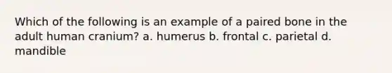 Which of the following is an example of a paired bone in the adult human cranium? a. humerus b. frontal c. parietal d. mandible