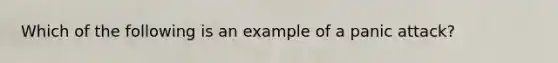 Which of the following is an example of a panic attack?