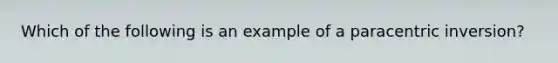 Which of the following is an example of a paracentric inversion?