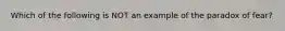 Which of the following is NOT an example of the paradox of fear?