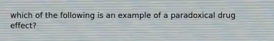 which of the following is an example of a paradoxical drug effect?