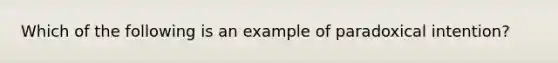 Which of the following is an example of paradoxical intention?