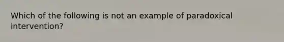 Which of the following is not an example of paradoxical intervention?