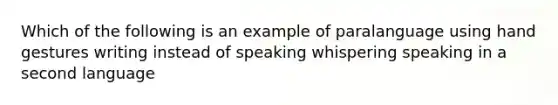 Which of the following is an example of paralanguage using hand gestures writing instead of speaking whispering speaking in a second language