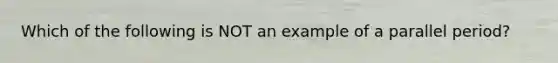 Which of the following is NOT an example of a parallel period?