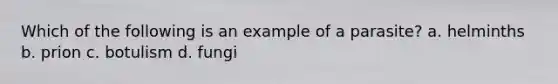 Which of the following is an example of a parasite? a. helminths b. prion c. botulism d. fungi