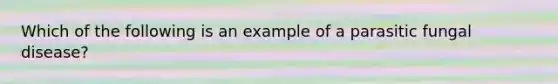 Which of the following is an example of a parasitic <a href='https://www.questionai.com/knowledge/kYrZc0yJDB-fungal-disease' class='anchor-knowledge'>fungal disease</a>?