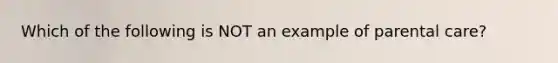 Which of the following is NOT an example of parental care?