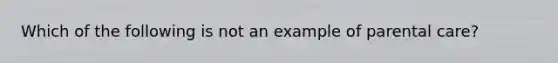 Which of the following is not an example of parental care?