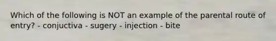 Which of the following is NOT an example of the parental route of entry? - conjuctiva - sugery - injection - bite