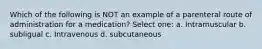 Which of the following is NOT an example of a parenteral route of administration for a medication? Select one: a. Intramuscular b. subligual c. Intravenous d. subcutaneous