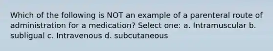 Which of the following is NOT an example of a parenteral route of administration for a medication? Select one: a. Intramuscular b. subligual c. Intravenous d. subcutaneous