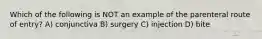 Which of the following is NOT an example of the parenteral route of entry? A) conjunctiva B) surgery C) injection D) bite