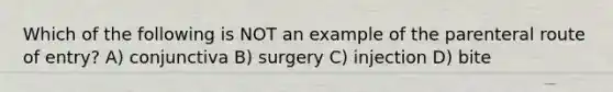 Which of the following is NOT an example of the parenteral route of entry? A) conjunctiva B) surgery C) injection D) bite