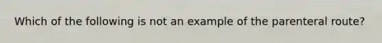 Which of the following is not an example of the parenteral route?