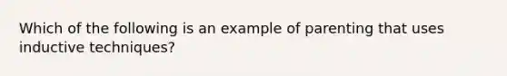 Which of the following is an example of parenting that uses inductive techniques?