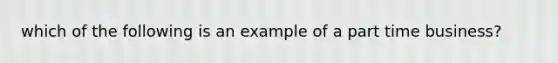 which of the following is an example of a part time business?