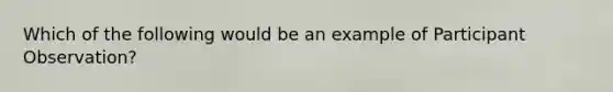 Which of the following would be an example of Participant Observation?