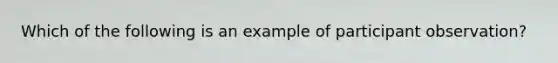 Which of the following is an example of participant observation?