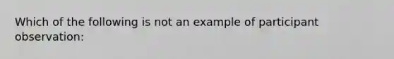 Which of the following is not an example of participant observation: