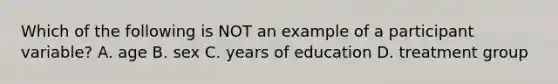 Which of the following is NOT an example of a participant variable? A. age B. sex C. years of education D. treatment group