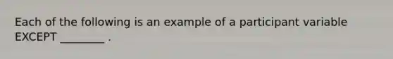 Each of the following is an example of a participant variable EXCEPT ________ .