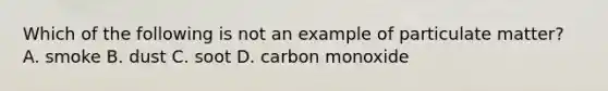 Which of the following is not an example of particulate matter? A. smoke B. dust C. soot D. carbon monoxide