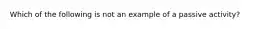 Which of the following is not an example of a passive activity?