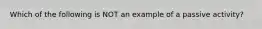 Which of the following is NOT an example of a passive activity?