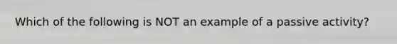 Which of the following is NOT an example of a passive activity?