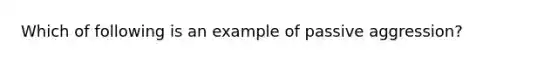 Which of following is an example of passive aggression?