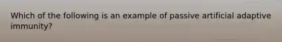 Which of the following is an example of passive artificial adaptive immunity?