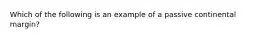 Which of the following is an example of a passive continental margin?