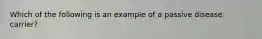 Which of the following is an example of a passive disease carrier?