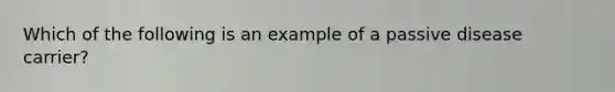 Which of the following is an example of a passive disease carrier?