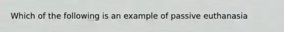 Which of the following is an example of passive euthanasia