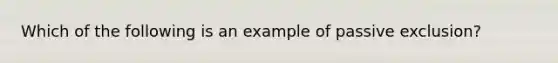 Which of the following is an example of passive exclusion?