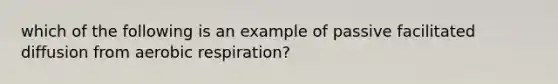 which of the following is an example of passive facilitated diffusion from aerobic respiration?