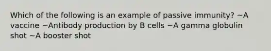 Which of the following is an example of passive immunity? ~A vaccine ~Antibody production by B cells ~A gamma globulin shot ~A booster shot