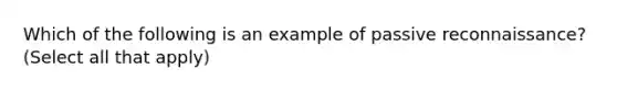 Which of the following is an example of passive reconnaissance? (Select all that apply)