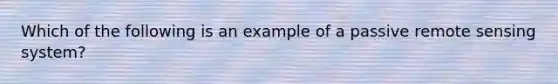 Which of the following is an example of a passive <a href='https://www.questionai.com/knowledge/kI7qMiCSlm-remote-sensing' class='anchor-knowledge'>remote sensing</a> system?